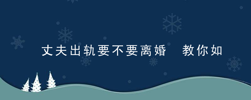 丈夫出轨要不要离婚 教你如何做正确抉择